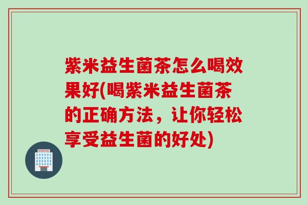 紫米益生菌茶怎么喝效果好(喝紫米益生菌茶的正确方法，让你轻松享受益生菌的好处)