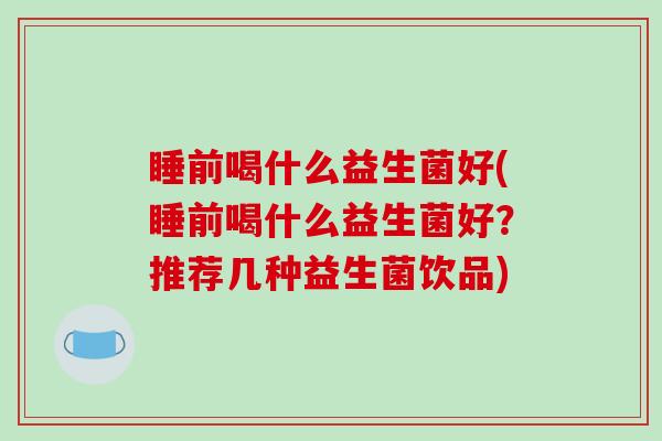 睡前喝什么益生菌好(睡前喝什么益生菌好？推荐几种益生菌饮品)
