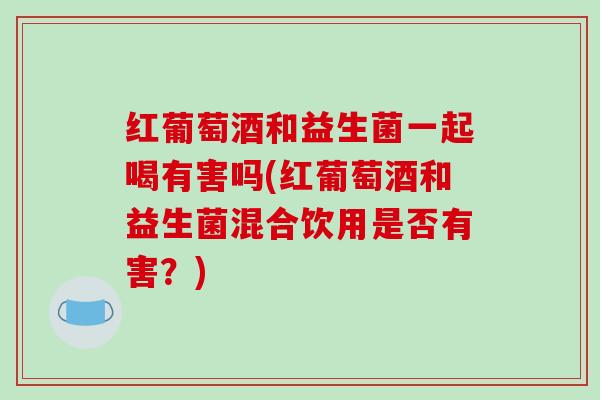 红葡萄酒和益生菌一起喝有害吗(红葡萄酒和益生菌混合饮用是否有害？)