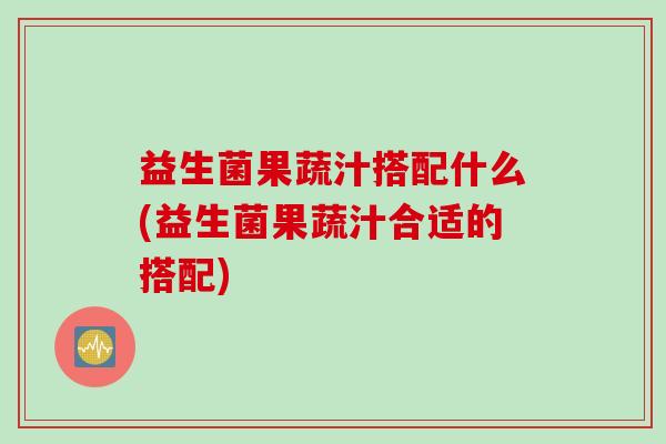 益生菌果蔬汁搭配什么(益生菌果蔬汁合适的搭配)