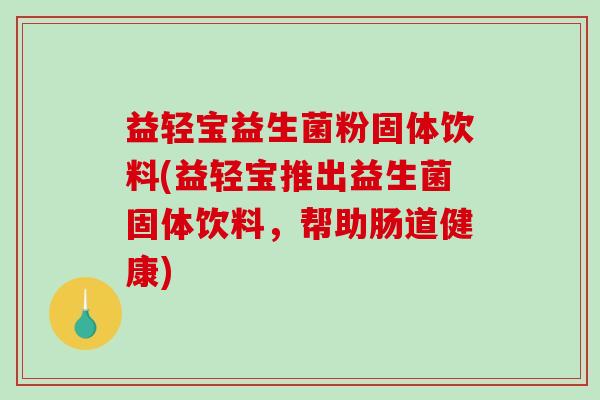 益轻宝益生菌粉固体饮料(益轻宝推出益生菌固体饮料，帮助肠道健康)
