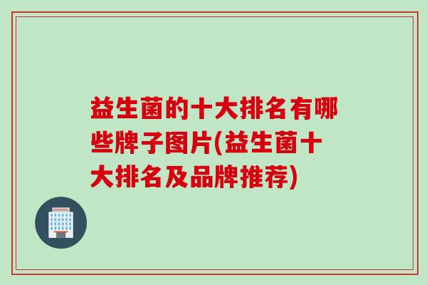 益生菌的十大排名有哪些牌子图片(益生菌十大排名及品牌推荐)