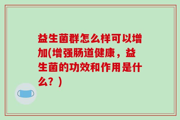 益生菌群怎么样可以增加(增强肠道健康,益生菌的功效和作用是什么?) 益生菌群怎么样可以增加(增强肠道健康,益生菌的功效和作用是什么?)
