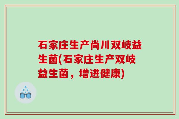 石家庄生产尚川双岐益生菌(石家庄生产双岐益生菌,增进健康) 石家庄生产尚川双岐益生菌(石家庄生产双岐益生菌,增进健康)