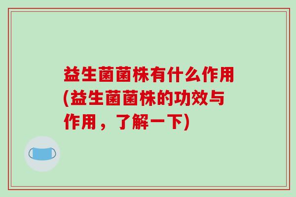 益生菌菌株有什么作用(益生菌菌株的功效与作用，了解一下)