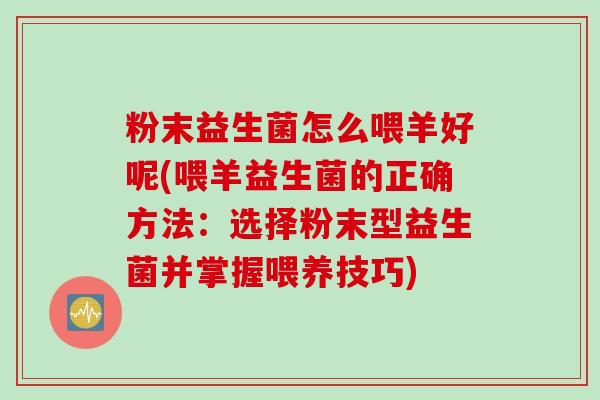 粉末益生菌怎么喂羊好呢(喂羊益生菌的正确方法：选择粉末型益生菌并掌握喂养技巧)