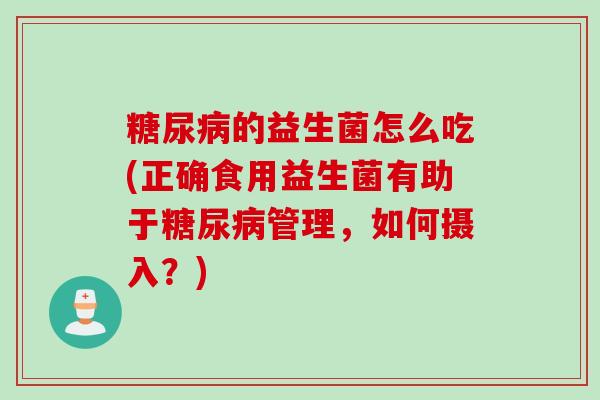 的益生菌怎么吃(正确食用益生菌有助于管理，如何摄入？)