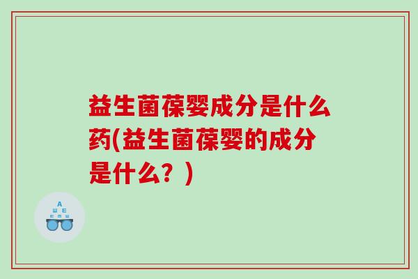 益生菌葆婴成分是什么药(益生菌葆婴的成分是什么？)