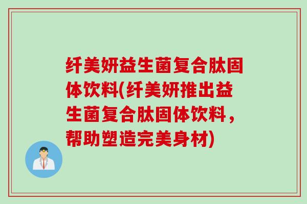 纤美妍益生菌复合肽固体饮料(纤美妍推出益生菌复合肽固体饮料，帮助塑造完美身材)