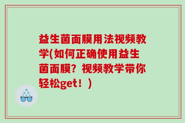 益生菌面膜用法视频教学(如何正确使用益生菌面膜？视频教学带你轻松get！)