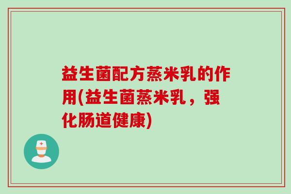 益生菌配方蒸米乳的作用(益生菌蒸米乳，强化肠道健康)