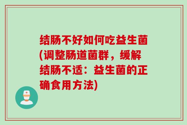 结肠不好如何吃益生菌(调整肠道菌群，缓解结肠不适：益生菌的正确食用方法)