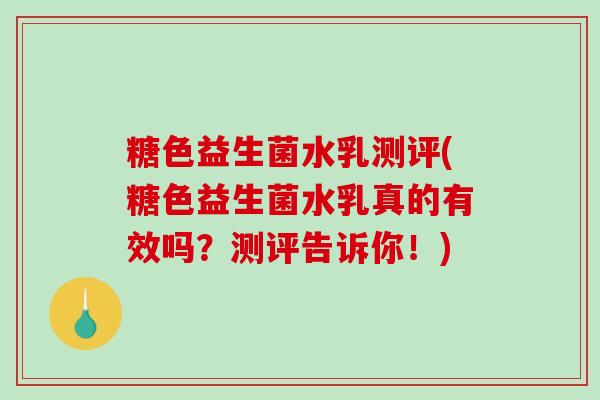 糖色益生菌水乳测评(糖色益生菌水乳真的有效吗？测评告诉你！)