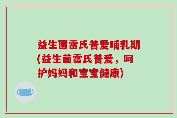益生菌雷氏普爱哺乳期(益生菌雷氏普爱，呵护妈妈和宝宝健康)