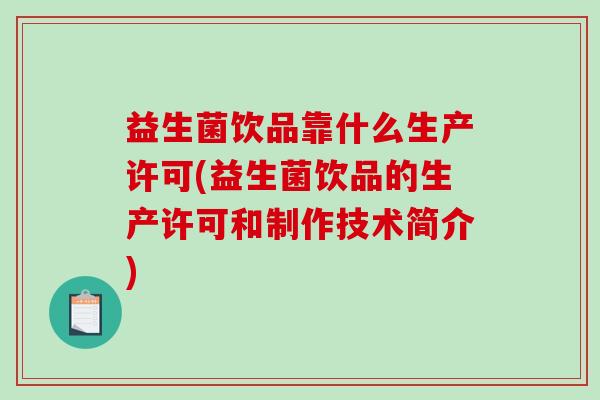 益生菌饮品靠什么生产许可(益生菌饮品的生产许可和制作技术简介)