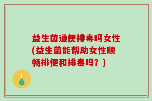 益生菌通便排毒吗女性(益生菌能帮助女性顺畅排便和排毒吗？)