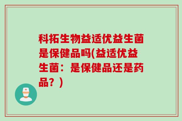 科拓生物益适优益生菌是保健品吗(益适优益生菌：是保健品还是药品？)
