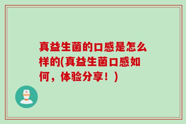 真益生菌的口感是怎么样的(真益生菌口感如何,体验分享!) 真益生菌的口感是怎么样的(真益生菌口感如何,体验分享!)
