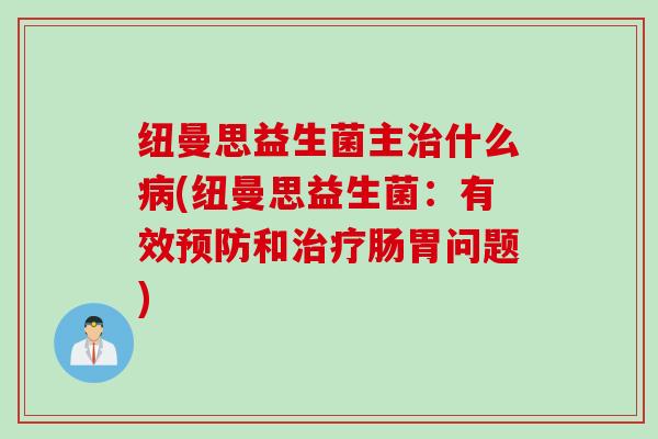 纽曼思益生菌主治什么病(纽曼思益生菌：有效预防和治疗肠胃问题)