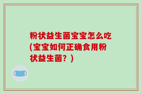粉状益生菌宝宝怎么吃(宝宝如何正确食用粉状益生菌？)