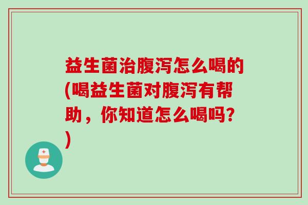 益生菌怎么喝的(喝益生菌对有帮助,你知道怎么喝吗?) 益生菌怎么喝的(喝益生菌对有帮助,你知道怎么喝吗?)