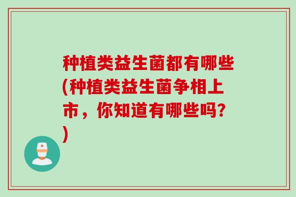 种植类益生菌都有哪些(种植类益生菌争相上市，你知道有哪些吗？)