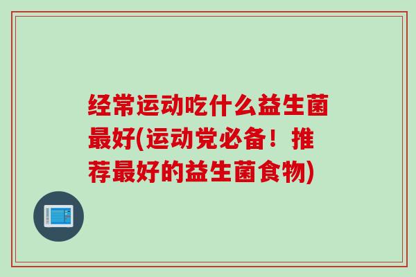 经常运动吃什么益生菌好(运动党必备!推荐好的益生菌食物) 经常运动吃什么益生菌好(运动党必备!推荐好的益生菌食物)
