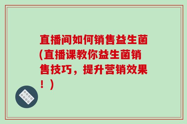 直播间如何销售益生菌(直播课教你益生菌销售技巧，提升营销效果！)