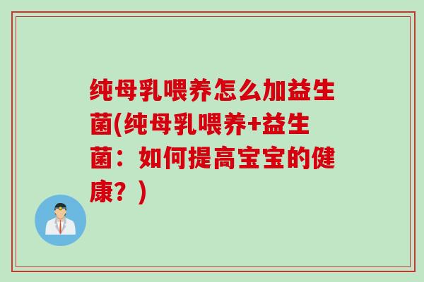 纯母乳喂养怎么加益生菌(纯母乳喂养+益生菌：如何提高宝宝的健康？)