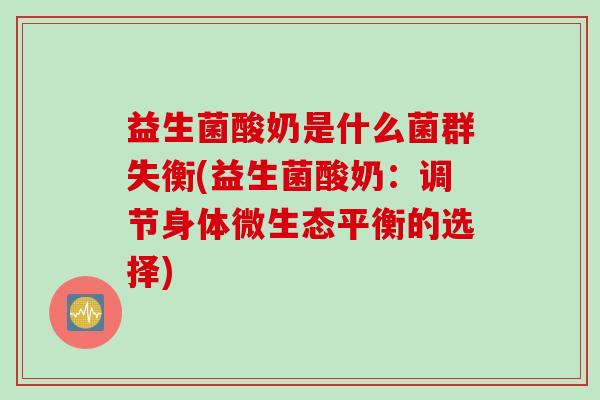 益生菌酸奶是什么菌群失衡(益生菌酸奶：调节身体微生态平衡的选择)