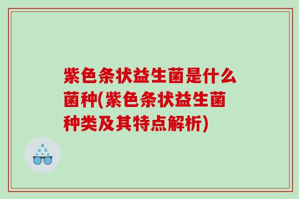 紫色条状益生菌是什么菌种(紫色条状益生菌种类及其特点解析)