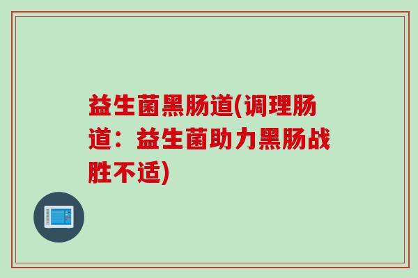 益生菌黑肠道(调理肠道：益生菌助力黑肠战胜不适)