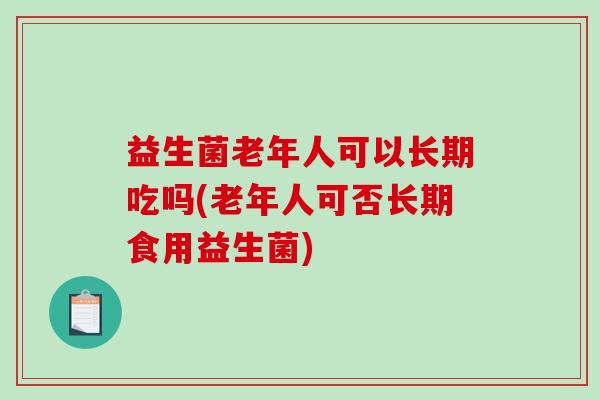 益生菌老年人可以长期吃吗(老年人可否长期食用益生菌)