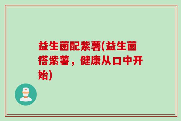 益生菌配紫薯(益生菌搭紫薯，健康从口中开始)