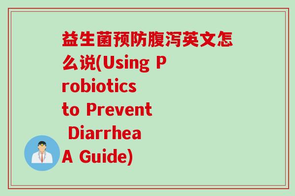 益生菌英文怎么说(Using Probiotics to Prevent Diarrhea A Guide) 益生菌英文怎么说(Using Probiotics to Prevent Diarrhea A Guide)
