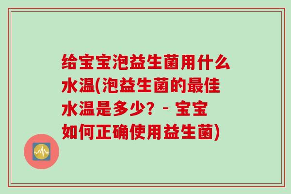 给宝宝泡益生菌用什么水温(泡益生菌的最佳水温是多少？- 宝宝如何正确使用益生菌)