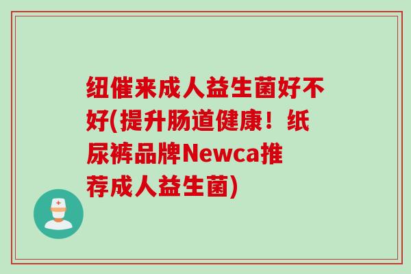 纽催来成人益生菌好不好(提升肠道健康！纸尿裤品牌Newca推荐成人益生菌)
