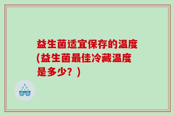 益生菌适宜保存的温度(益生菌最佳冷藏温度是多少？)