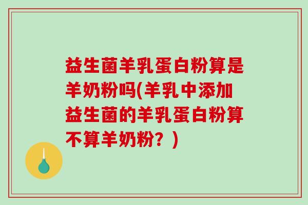 益生菌羊乳蛋白粉算是羊奶粉吗(羊乳中添加益生菌的羊乳蛋白粉算不算羊奶粉？)