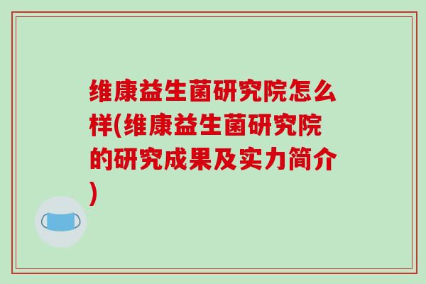 维康益生菌研究院怎么样(维康益生菌研究院的研究成果及实力简介) 维康益生菌研究院怎么样(维康益生菌研究院的研究成果及实力简介)