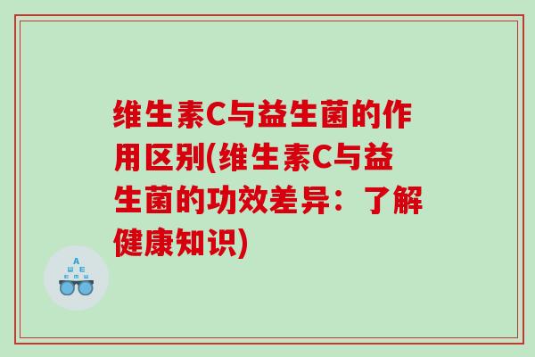 维生素C与益生菌的作用区别(维生素C与益生菌的功效差异：了解健康知识)