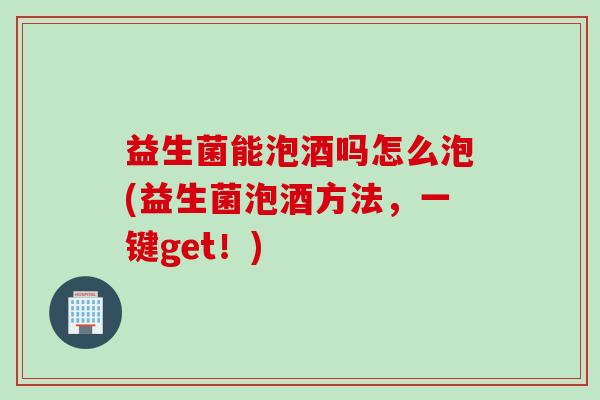 益生菌能泡酒吗怎么泡(益生菌泡酒方法，一键get！)