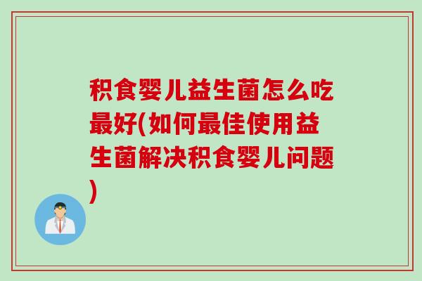 积食婴儿益生菌怎么吃最好(如何最佳使用益生菌解决积食婴儿问题)