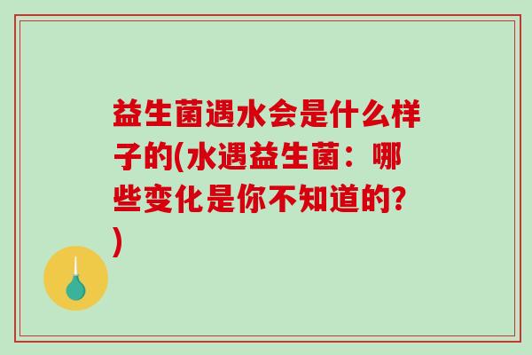 益生菌遇水会是什么样子的(水遇益生菌：哪些变化是你不知道的？)