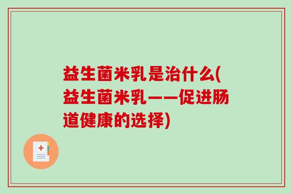 益生菌米乳是治什么(益生菌米乳——促进肠道健康的选择)