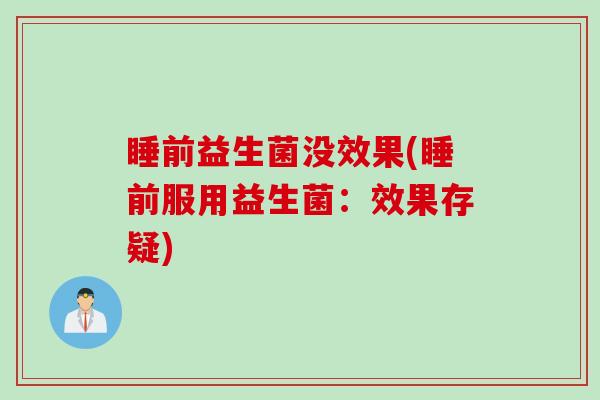 睡前益生菌没效果(睡前服用益生菌：效果存疑)
