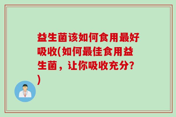 益生菌该如何食用最好吸收(如何最佳食用益生菌，让你吸收充分？)