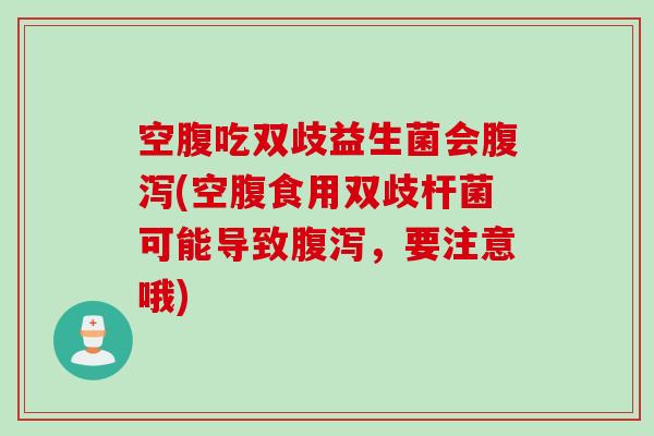空腹吃双歧益生菌会腹泻(空腹食用双歧杆菌可能导致腹泻，要注意哦)