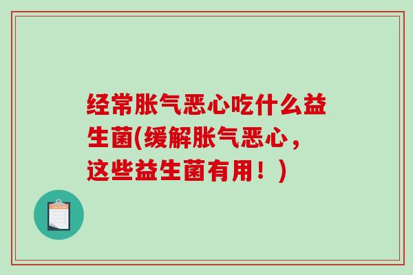 经常胀气恶心吃什么益生菌(缓解胀气恶心，这些益生菌有用！)