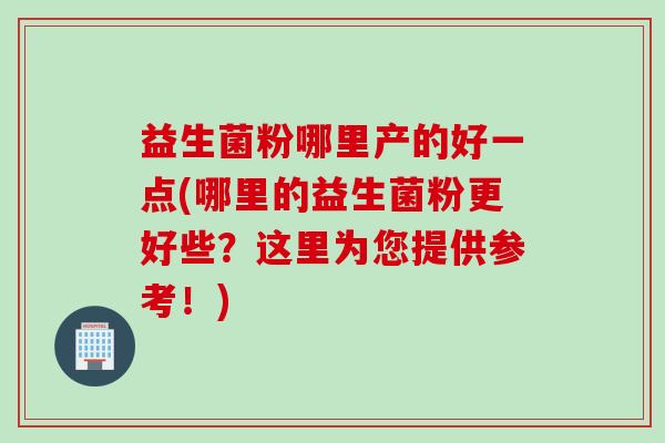 益生菌粉哪里产的好一点(哪里的益生菌粉更好些？这里为您提供参考！)